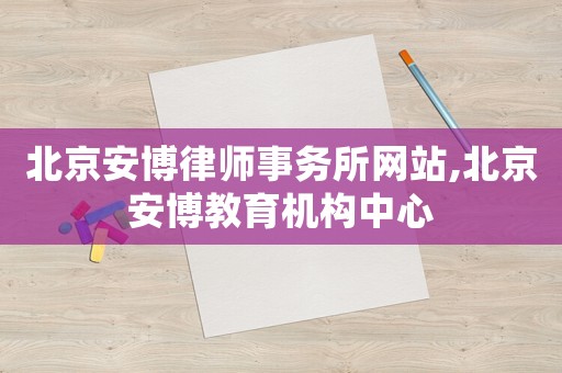 北京安博律師事務(wù)所網(wǎng)站,北京安博教育機構(gòu)中心