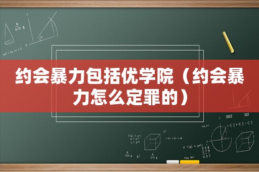 約會(huì)暴力包括優(yōu)學(xué)院（約會(huì)暴力怎么定罪的）