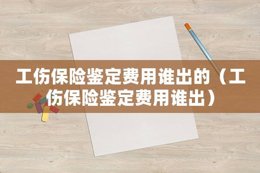 工傷保險(xiǎn)鑒定費(fèi)用誰(shuí)出的（工傷保險(xiǎn)鑒定費(fèi)用誰(shuí)出）
