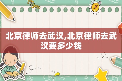 北京律師去武漢,北京律師去武漢要多少錢