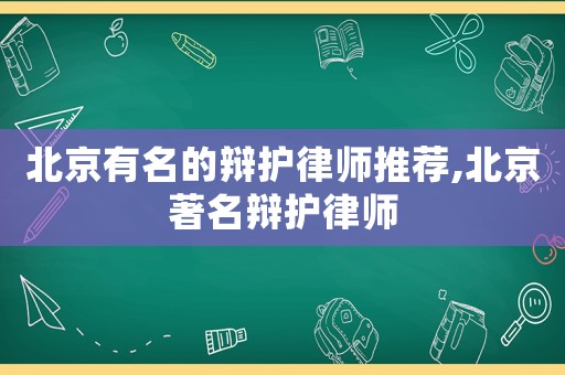 北京有名的辯護(hù)律師推薦,北京著名辯護(hù)律師