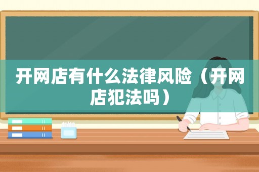 開網(wǎng)店有什么法律風(fēng)險(xiǎn)（開網(wǎng)店犯法嗎）