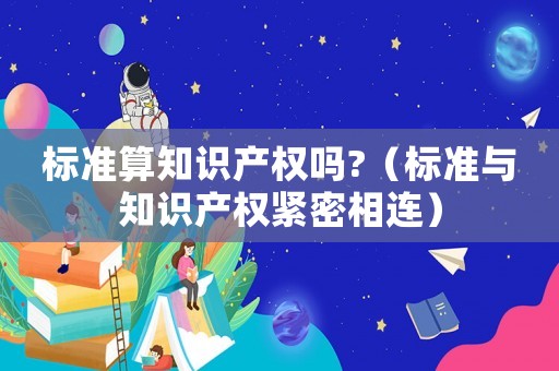 標(biāo)準(zhǔn)算知識(shí)產(chǎn)權(quán)嗎?（標(biāo)準(zhǔn)與知識(shí)產(chǎn)權(quán)緊密相連）