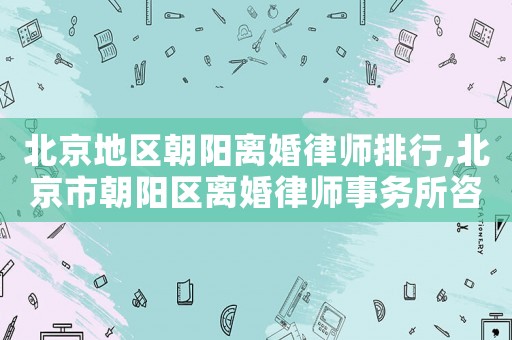 北京地區(qū)朝陽離婚律師排行,北京市朝陽區(qū)離婚律師事務(wù)所咨詢