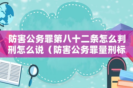 防害公務(wù)罪第八十二條怎么判刑怎么說(shuō)（防害公務(wù)罪量刑標(biāo)準(zhǔn)）
