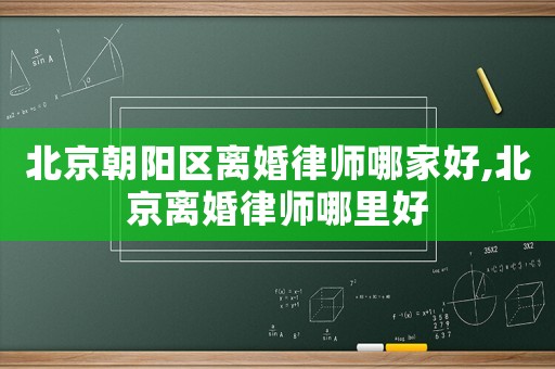 北京朝陽(yáng)區(qū)離婚律師哪家好,北京離婚律師哪里好