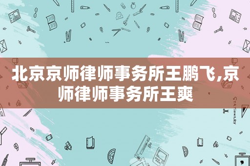 北京京師律師事務(wù)所王鵬飛,京師律師事務(wù)所王爽