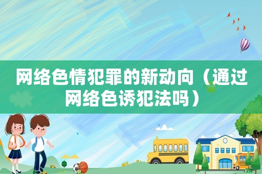 網(wǎng)絡(luò)色情犯罪的新動向（通過網(wǎng)絡(luò)色誘犯法嗎）