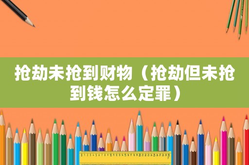 搶劫未搶到財(cái)物（搶劫但未搶到錢怎么定罪）