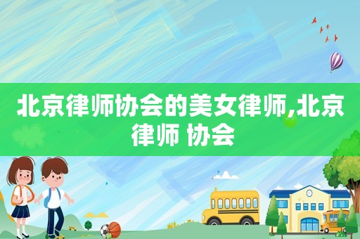 北京律師協(xié)會(huì)的美女律師,北京 律師 協(xié)會(huì)