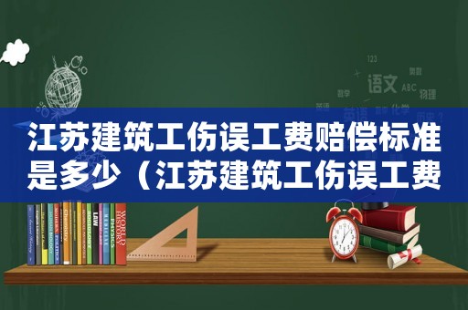 江蘇建筑工傷誤工費(fèi)賠償標(biāo)準(zhǔn)是多少（江蘇建筑工傷誤工費(fèi)賠償標(biāo)準(zhǔn)）