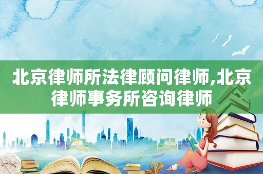 北京律師所法律顧問(wèn)律師,北京律師事務(wù)所咨詢律師