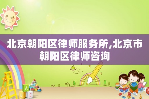 北京朝陽區(qū)律師服務(wù)所,北京市朝陽區(qū)律師咨詢