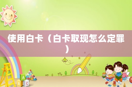 使用白卡（白卡取現(xiàn)怎么定罪）