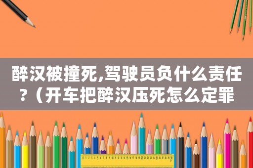醉漢被撞死,駕駛員負(fù)什么責(zé)任?（開車把醉漢壓死怎么定罪）