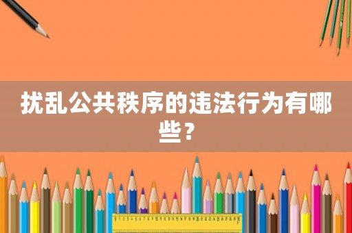 擾亂公共秩序的違法行為有哪些？