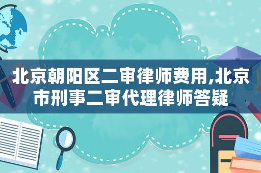北京朝陽區(qū)二審律師費(fèi)用,北京市刑事二審代理律師答疑