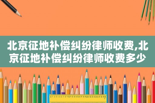 北京征地補(bǔ)償糾紛律師收費(fèi),北京征地補(bǔ)償糾紛律師收費(fèi)多少