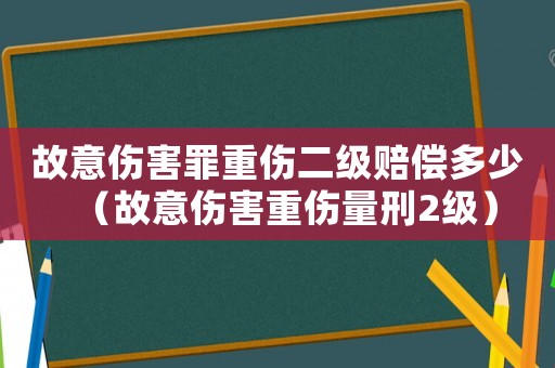 故意傷害罪重傷二級(jí)賠償多少（故意傷害重傷量刑2級(jí)）