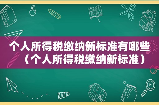 個(gè)人所得稅繳納新標(biāo)準(zhǔn)有哪些（個(gè)人所得稅繳納新標(biāo)準(zhǔn)）