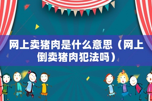 網(wǎng)上賣豬肉是什么意思（網(wǎng)上倒賣豬肉犯法嗎）