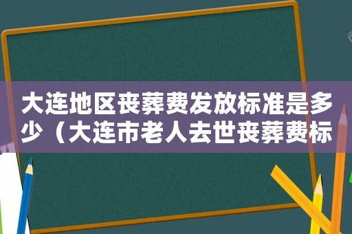大連地區(qū)喪葬費(fèi)發(fā)放標(biāo)準(zhǔn)是多少（大連市老人去世喪葬費(fèi)標(biāo)準(zhǔn)2015）