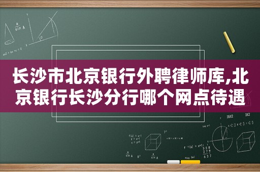 長(zhǎng)沙市北京銀行外聘律師庫,北京銀行長(zhǎng)沙分行哪個(gè)網(wǎng)點(diǎn)待遇不錯(cuò)