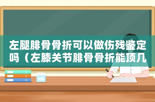 左腿腓骨骨折可以做傷殘鑒定嗎（左膝關(guān)節(jié)腓骨骨折能頂幾級(jí)工傷）
