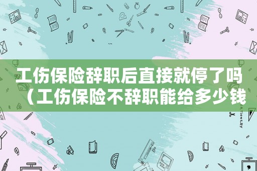 工傷保險(xiǎn)辭職后直接就停了嗎（工傷保險(xiǎn)不辭職能給多少錢）
