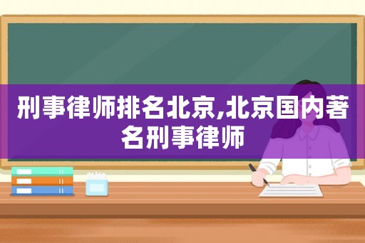 刑事律師排名北京,北京國內(nèi)著名刑事律師