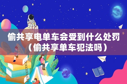 偷共享電單車會(huì)受到什么處罰（偷共享單車犯法嗎）