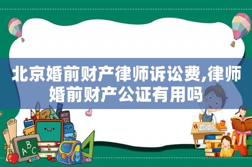 北京婚前財產(chǎn)律師訴訟費,律師婚前財產(chǎn)公證有用嗎