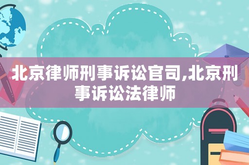 北京律師刑事訴訟官司,北京刑事訴訟法律師