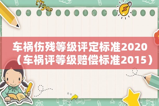 車禍傷殘等級(jí)評(píng)定標(biāo)準(zhǔn)2020（車禍評(píng)等級(jí)賠償標(biāo)準(zhǔn)2015）