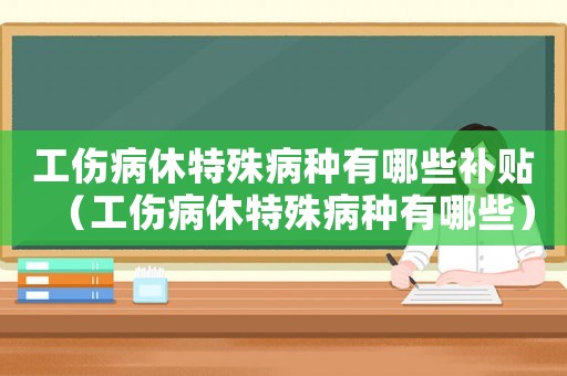 工傷病休特殊病種有哪些補(bǔ)貼（工傷病休特殊病種有哪些）
