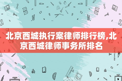 北京西城執(zhí)行案律師排行榜,北京西城律師事務(wù)所排名