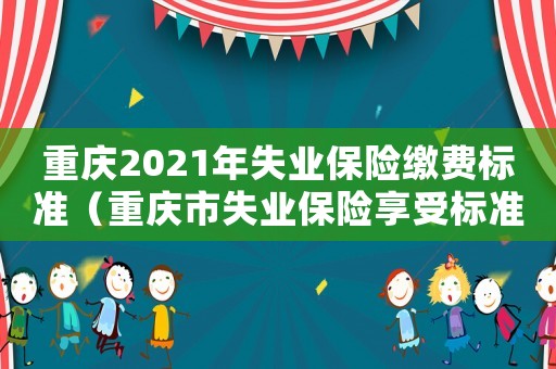 重慶2021年失業(yè)保險(xiǎn)繳費(fèi)標(biāo)準(zhǔn)（重慶市失業(yè)保險(xiǎn)享受標(biāo)準(zhǔn)）