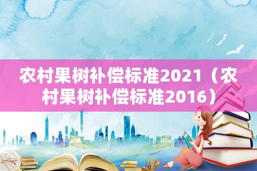 農(nóng)村果樹補(bǔ)償標(biāo)準(zhǔn)2021（農(nóng)村果樹補(bǔ)償標(biāo)準(zhǔn)2016）
