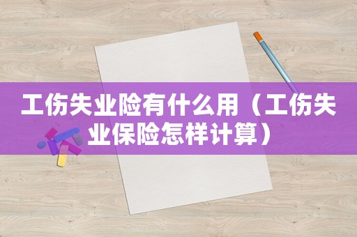 工傷失業(yè)險有什么用（工傷失業(yè)保險怎樣計算）