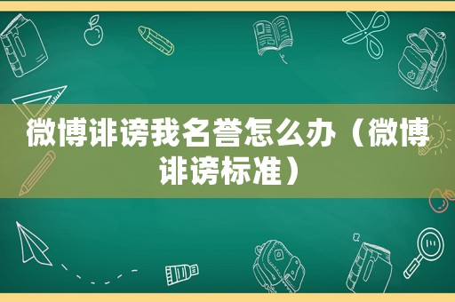 微博誹謗我名譽(yù)怎么辦（微博誹謗標(biāo)準(zhǔn)）