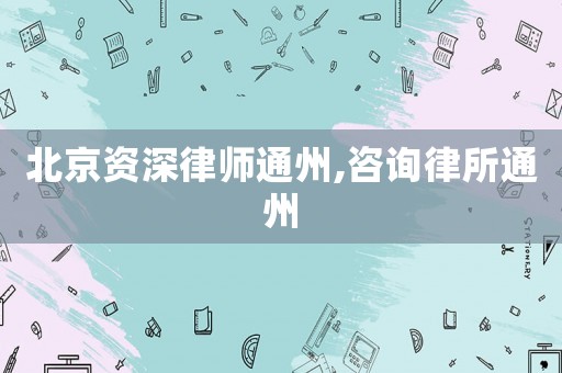 北京資深律師通州,咨詢律所通州