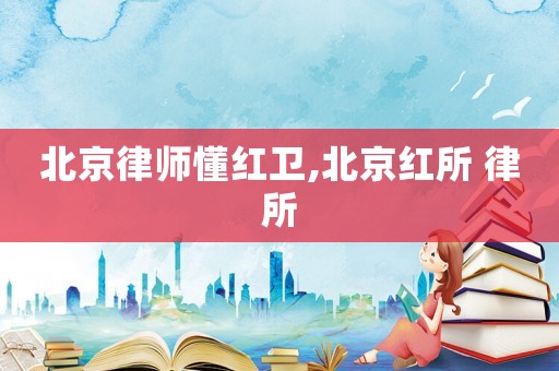 北京律師懂紅衛(wèi),北京紅所 律所