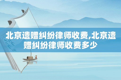 北京遺贈糾紛律師收費(fèi),北京遺贈糾紛律師收費(fèi)多少