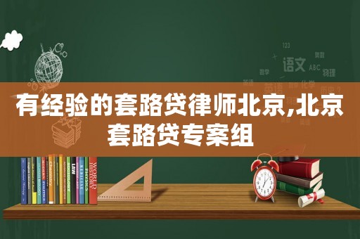 有經(jīng)驗(yàn)的套路貸律師北京,北京套路貸專(zhuān)案組
