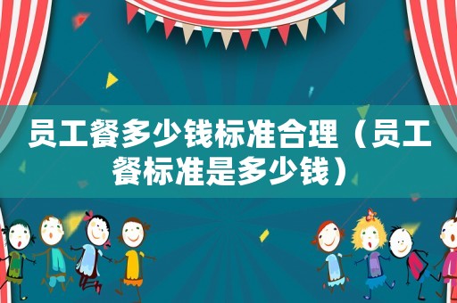 員工餐多少錢標準合理（員工餐標準是多少錢）