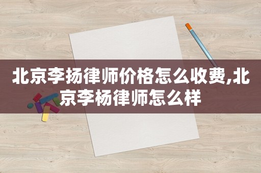 北京李揚(yáng)律師價格怎么收費(fèi),北京李楊律師怎么樣