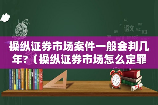操縱證券市場(chǎng)案件一般會(huì)判幾年?（操縱證券市場(chǎng)怎么定罪的）
