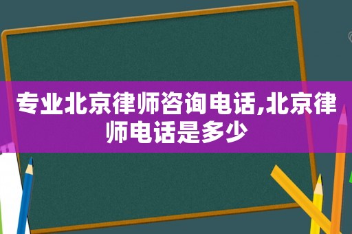 專業(yè)北京律師咨詢電話,北京律師電話是多少