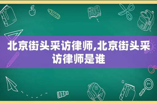 北京街頭采訪(fǎng)律師,北京街頭采訪(fǎng)律師是誰(shuí)