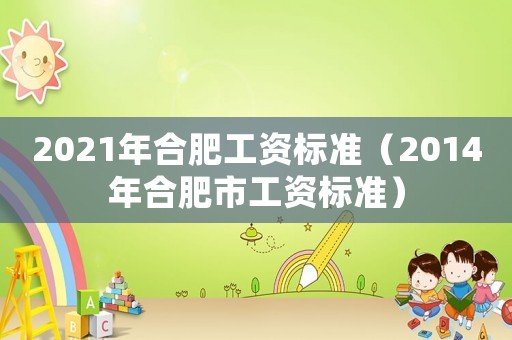 2021年合肥工資標(biāo)準(zhǔn)（2014年合肥市工資標(biāo)準(zhǔn)）